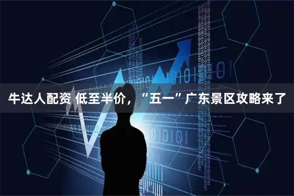 牛达人配资 低至半价，“五一”广东景区攻略来了