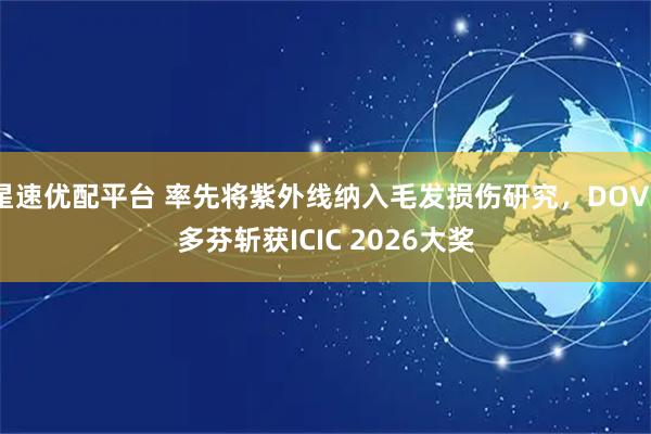 星速优配平台 率先将紫外线纳入毛发损伤研究，DOVE多芬斩获ICIC 2026大奖